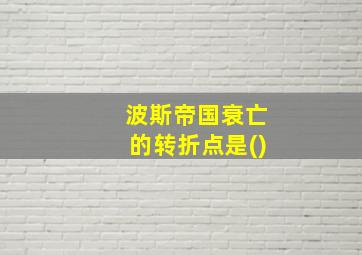 波斯帝国衰亡的转折点是()