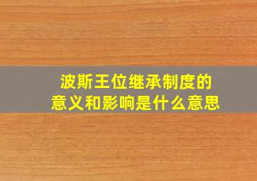 波斯王位继承制度的意义和影响是什么意思