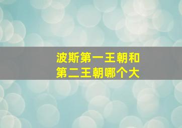 波斯第一王朝和第二王朝哪个大