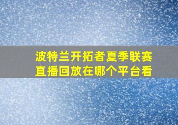 波特兰开拓者夏季联赛直播回放在哪个平台看