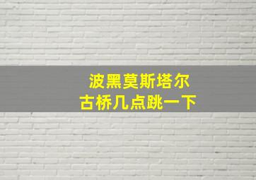 波黑莫斯塔尔古桥几点跳一下