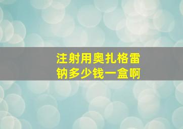 注射用奥扎格雷钠多少钱一盒啊