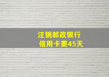 注销邮政银行信用卡要45天