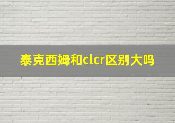 泰克西姆和clcr区别大吗