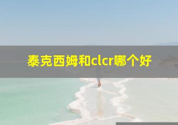 泰克西姆和clcr哪个好