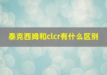 泰克西姆和clcr有什么区别