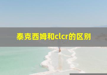 泰克西姆和clcr的区别