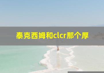 泰克西姆和clcr那个厚