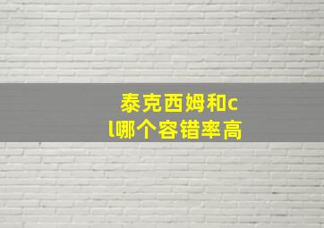 泰克西姆和cl哪个容错率高