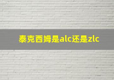 泰克西姆是alc还是zlc