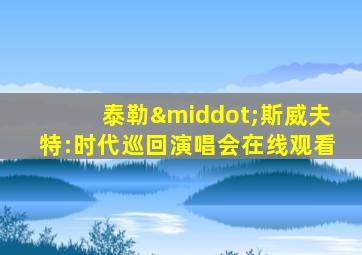 泰勒·斯威夫特:时代巡回演唱会在线观看