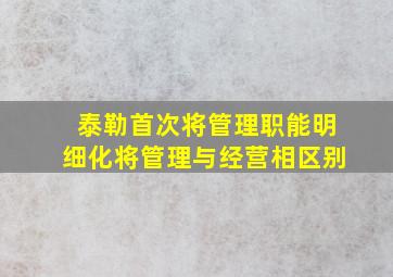 泰勒首次将管理职能明细化将管理与经营相区别