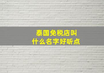 泰国免税店叫什么名字好听点