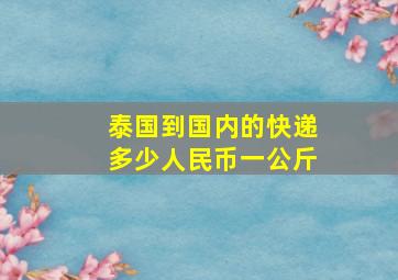 泰国到国内的快递多少人民币一公斤