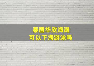 泰国华欣海滩可以下海游泳吗