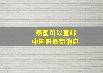 泰国可以直邮中国吗最新消息