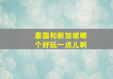 泰国和新加坡哪个好玩一点儿啊