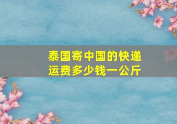 泰国寄中国的快递运费多少钱一公斤