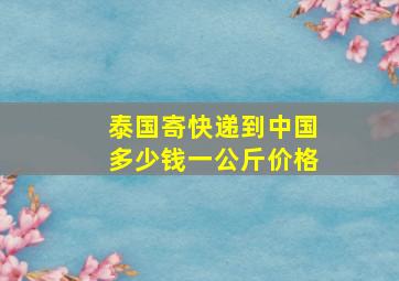 泰国寄快递到中国多少钱一公斤价格