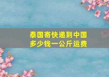 泰国寄快递到中国多少钱一公斤运费