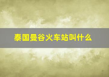 泰国曼谷火车站叫什么