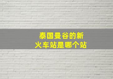 泰国曼谷的新火车站是哪个站