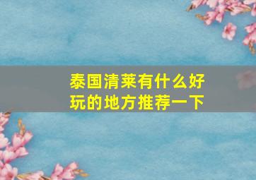 泰国清莱有什么好玩的地方推荐一下