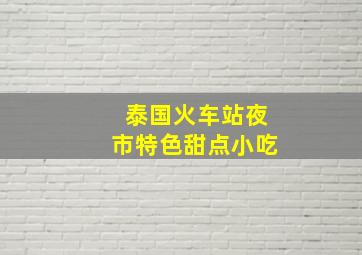 泰国火车站夜市特色甜点小吃