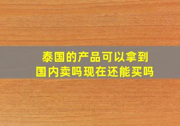 泰国的产品可以拿到国内卖吗现在还能买吗