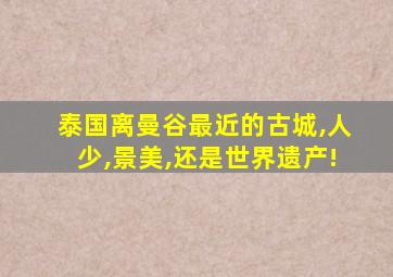 泰国离曼谷最近的古城,人少,景美,还是世界遗产!