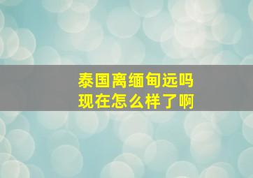 泰国离缅甸远吗现在怎么样了啊