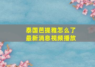 泰国芭提雅怎么了最新消息视频播放