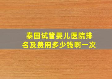 泰国试管婴儿医院排名及费用多少钱啊一次