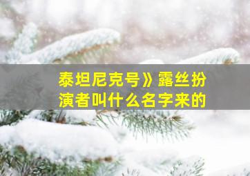 泰坦尼克号》露丝扮演者叫什么名字来的