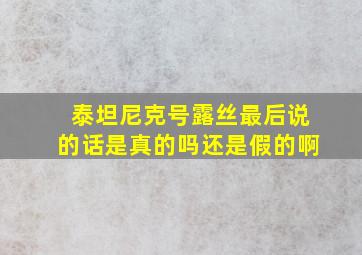 泰坦尼克号露丝最后说的话是真的吗还是假的啊