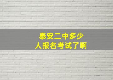 泰安二中多少人报名考试了啊