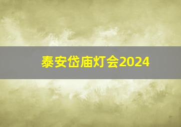 泰安岱庙灯会2024