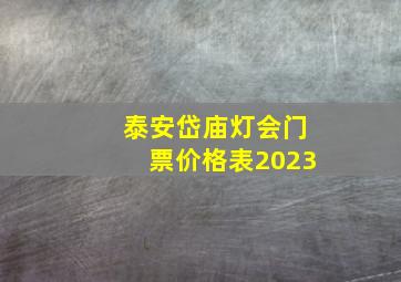 泰安岱庙灯会门票价格表2023