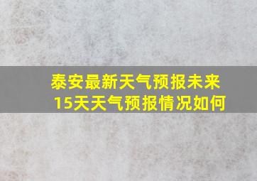 泰安最新天气预报未来15天天气预报情况如何