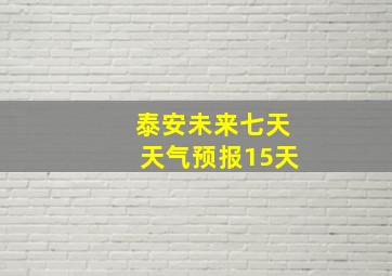 泰安未来七天天气预报15天