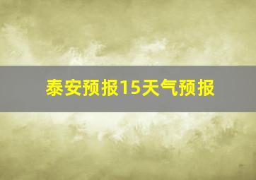 泰安预报15天气预报