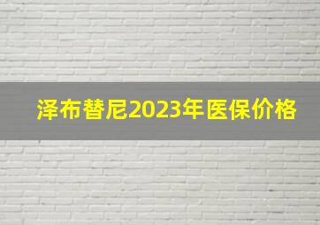 泽布替尼2023年医保价格