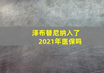 泽布替尼纳入了2021年医保吗