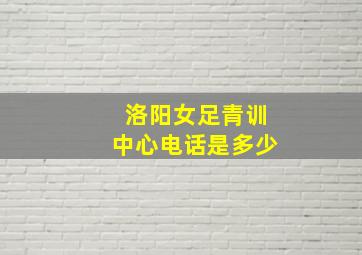 洛阳女足青训中心电话是多少