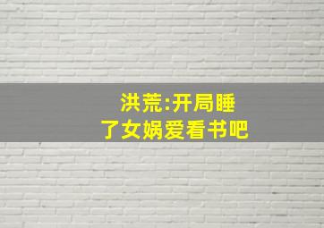 洪荒:开局睡了女娲爱看书吧