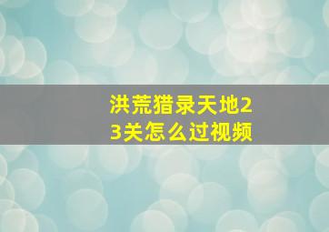 洪荒猎录天地23关怎么过视频