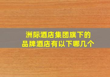 洲际酒店集团旗下的品牌酒店有以下哪几个