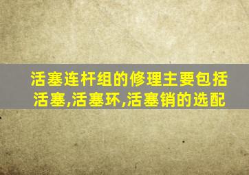 活塞连杆组的修理主要包括活塞,活塞环,活塞销的选配