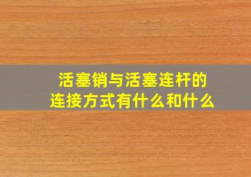 活塞销与活塞连杆的连接方式有什么和什么