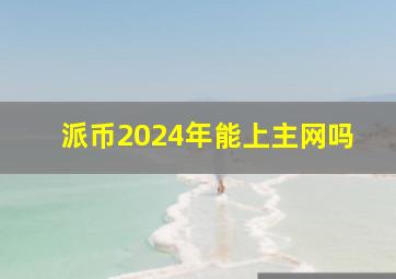 派币2024年能上主网吗